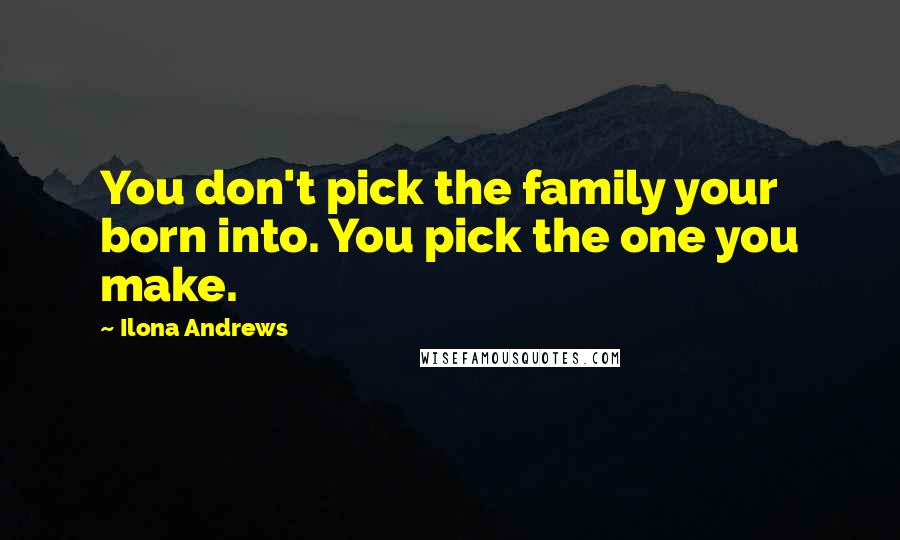 Ilona Andrews Quotes: You don't pick the family your born into. You pick the one you make.