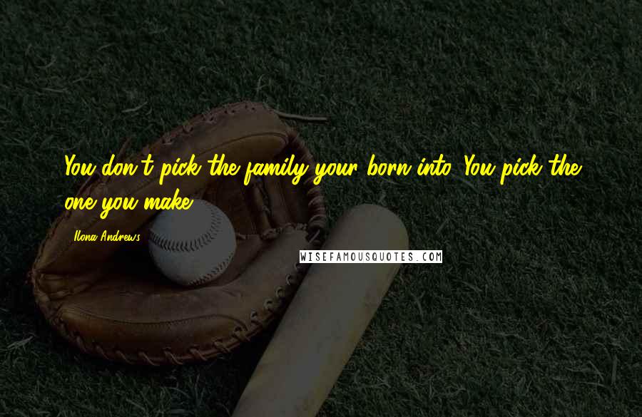 Ilona Andrews Quotes: You don't pick the family your born into. You pick the one you make.
