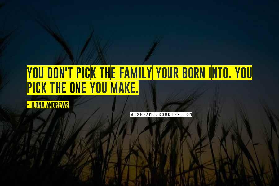 Ilona Andrews Quotes: You don't pick the family your born into. You pick the one you make.