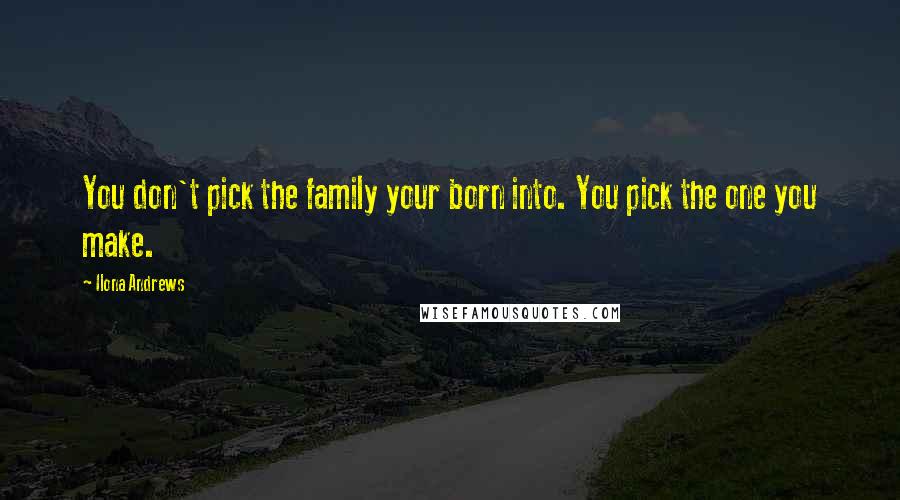 Ilona Andrews Quotes: You don't pick the family your born into. You pick the one you make.