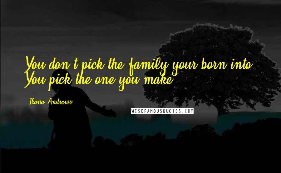 Ilona Andrews Quotes: You don't pick the family your born into. You pick the one you make.