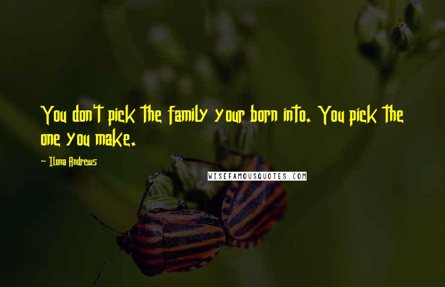 Ilona Andrews Quotes: You don't pick the family your born into. You pick the one you make.