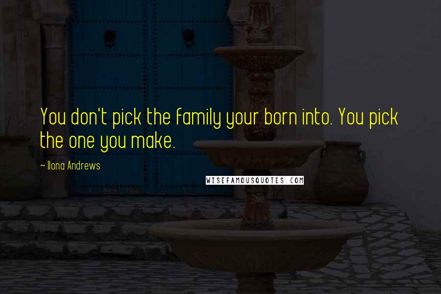 Ilona Andrews Quotes: You don't pick the family your born into. You pick the one you make.