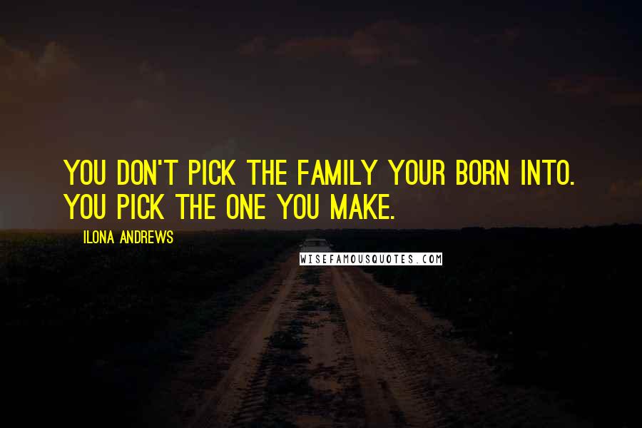 Ilona Andrews Quotes: You don't pick the family your born into. You pick the one you make.