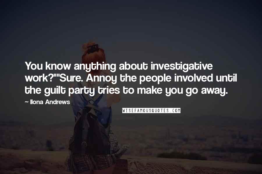 Ilona Andrews Quotes: You know anything about investigative work?""Sure. Annoy the people involved until the guilt party tries to make you go away.