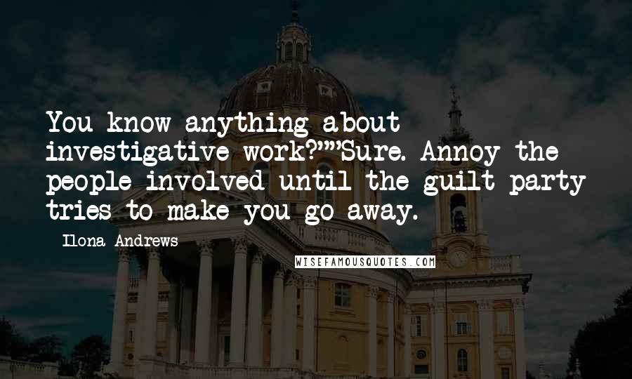 Ilona Andrews Quotes: You know anything about investigative work?""Sure. Annoy the people involved until the guilt party tries to make you go away.