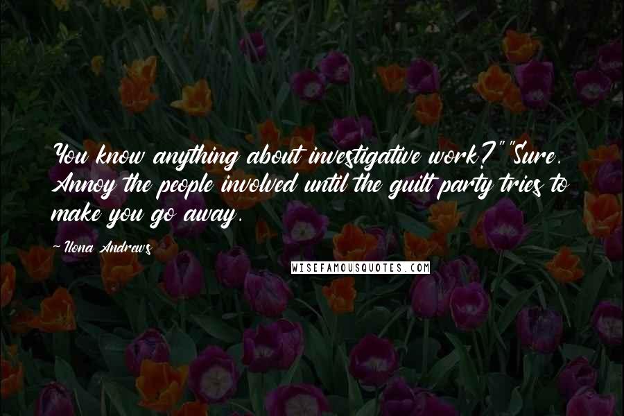 Ilona Andrews Quotes: You know anything about investigative work?""Sure. Annoy the people involved until the guilt party tries to make you go away.