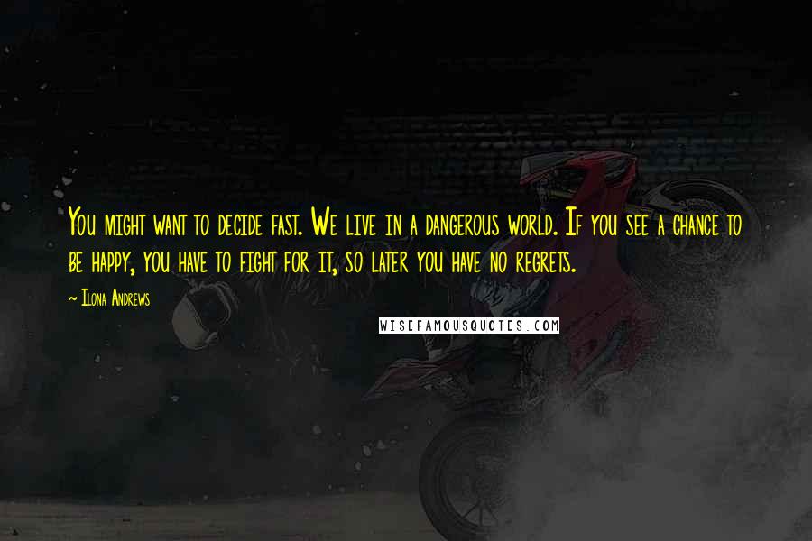 Ilona Andrews Quotes: You might want to decide fast. We live in a dangerous world. If you see a chance to be happy, you have to fight for it, so later you have no regrets.