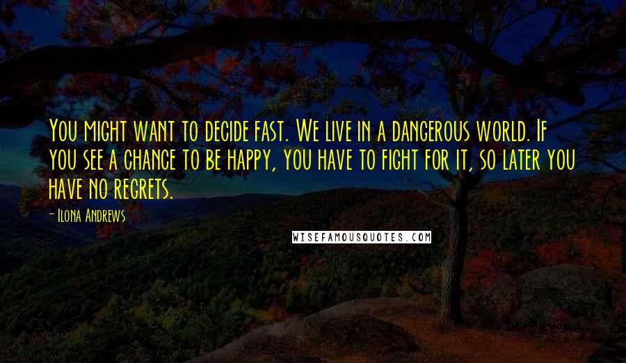 Ilona Andrews Quotes: You might want to decide fast. We live in a dangerous world. If you see a chance to be happy, you have to fight for it, so later you have no regrets.