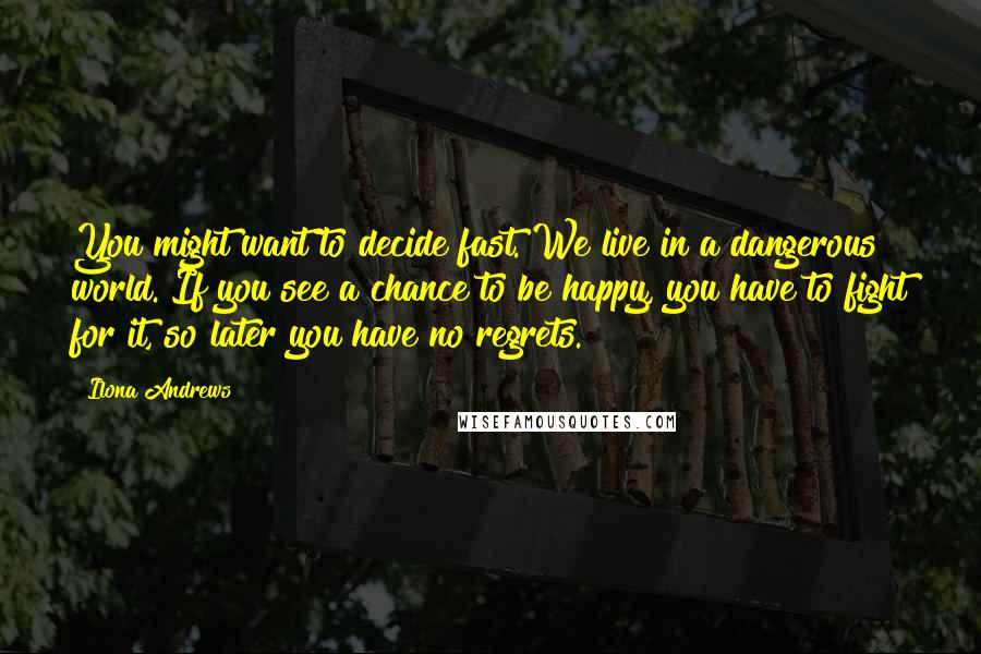 Ilona Andrews Quotes: You might want to decide fast. We live in a dangerous world. If you see a chance to be happy, you have to fight for it, so later you have no regrets.