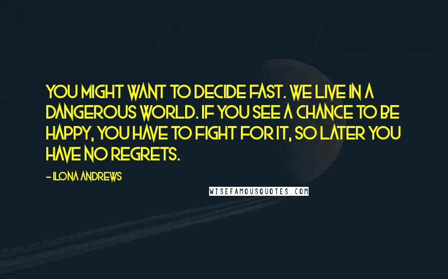 Ilona Andrews Quotes: You might want to decide fast. We live in a dangerous world. If you see a chance to be happy, you have to fight for it, so later you have no regrets.