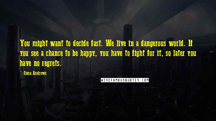 Ilona Andrews Quotes: You might want to decide fast. We live in a dangerous world. If you see a chance to be happy, you have to fight for it, so later you have no regrets.