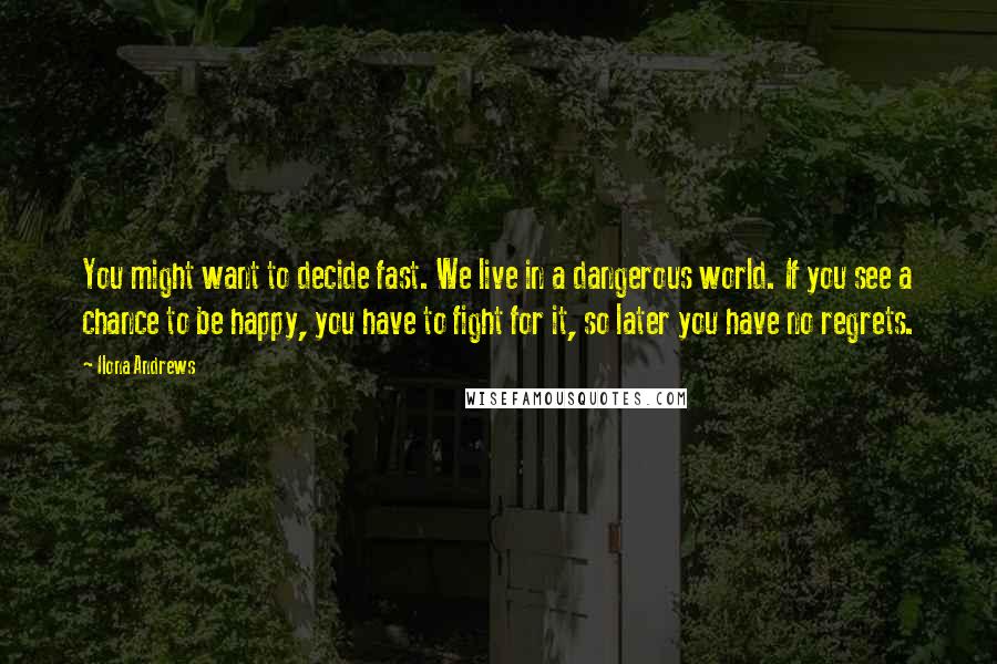 Ilona Andrews Quotes: You might want to decide fast. We live in a dangerous world. If you see a chance to be happy, you have to fight for it, so later you have no regrets.