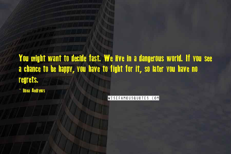 Ilona Andrews Quotes: You might want to decide fast. We live in a dangerous world. If you see a chance to be happy, you have to fight for it, so later you have no regrets.