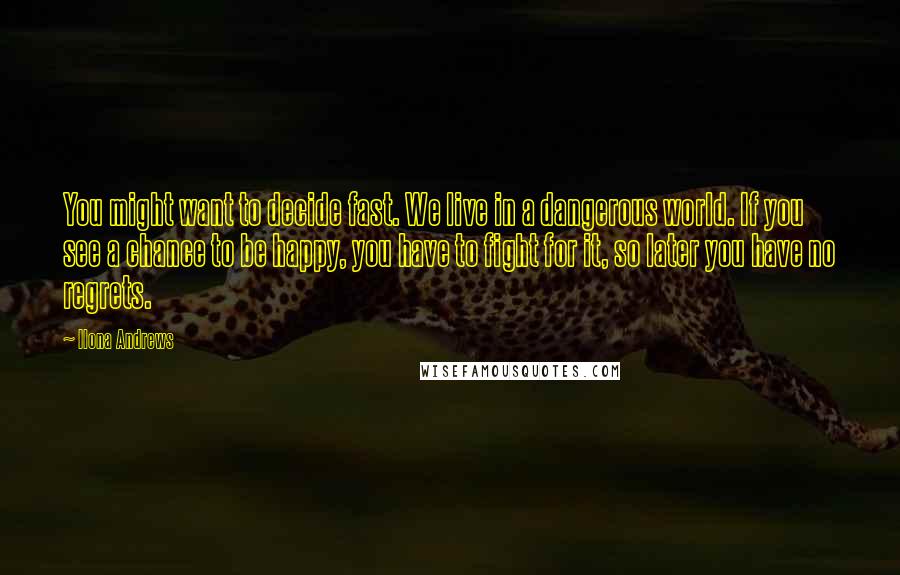 Ilona Andrews Quotes: You might want to decide fast. We live in a dangerous world. If you see a chance to be happy, you have to fight for it, so later you have no regrets.