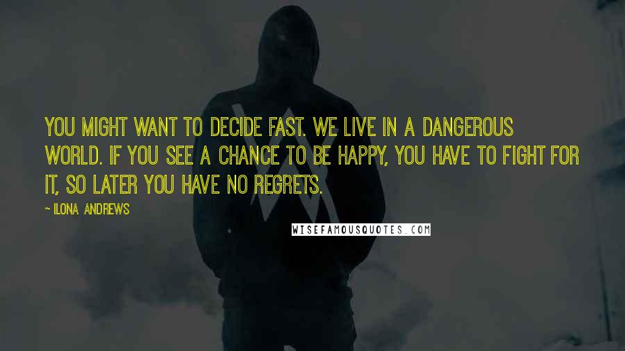 Ilona Andrews Quotes: You might want to decide fast. We live in a dangerous world. If you see a chance to be happy, you have to fight for it, so later you have no regrets.