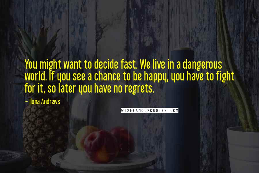 Ilona Andrews Quotes: You might want to decide fast. We live in a dangerous world. If you see a chance to be happy, you have to fight for it, so later you have no regrets.