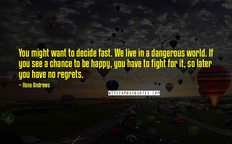 Ilona Andrews Quotes: You might want to decide fast. We live in a dangerous world. If you see a chance to be happy, you have to fight for it, so later you have no regrets.