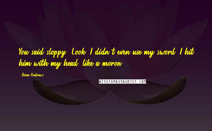 Ilona Andrews Quotes: You said sloppy! Look, I didn't even use my sword; I hit him with my head, like a moron.