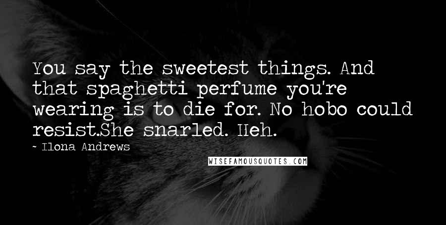 Ilona Andrews Quotes: You say the sweetest things. And that spaghetti perfume you're wearing is to die for. No hobo could resist.She snarled. Heh.