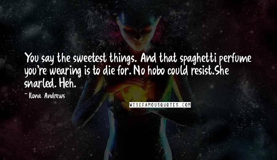 Ilona Andrews Quotes: You say the sweetest things. And that spaghetti perfume you're wearing is to die for. No hobo could resist.She snarled. Heh.