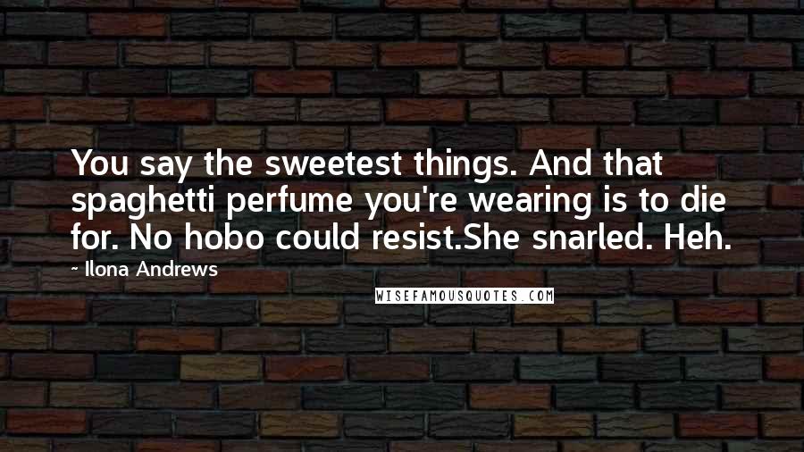 Ilona Andrews Quotes: You say the sweetest things. And that spaghetti perfume you're wearing is to die for. No hobo could resist.She snarled. Heh.