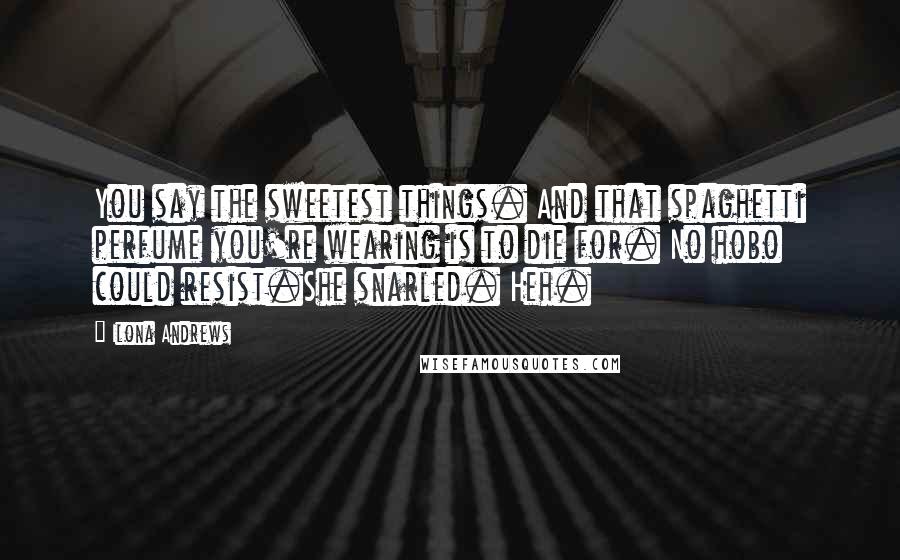 Ilona Andrews Quotes: You say the sweetest things. And that spaghetti perfume you're wearing is to die for. No hobo could resist.She snarled. Heh.