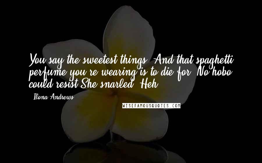 Ilona Andrews Quotes: You say the sweetest things. And that spaghetti perfume you're wearing is to die for. No hobo could resist.She snarled. Heh.