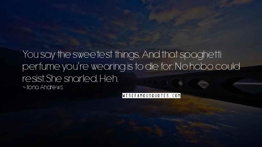 Ilona Andrews Quotes: You say the sweetest things. And that spaghetti perfume you're wearing is to die for. No hobo could resist.She snarled. Heh.