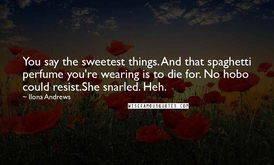 Ilona Andrews Quotes: You say the sweetest things. And that spaghetti perfume you're wearing is to die for. No hobo could resist.She snarled. Heh.