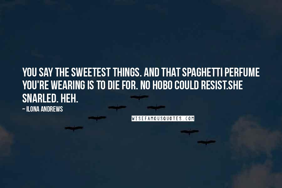 Ilona Andrews Quotes: You say the sweetest things. And that spaghetti perfume you're wearing is to die for. No hobo could resist.She snarled. Heh.