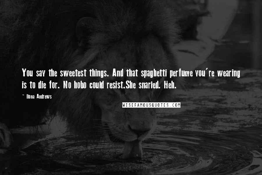 Ilona Andrews Quotes: You say the sweetest things. And that spaghetti perfume you're wearing is to die for. No hobo could resist.She snarled. Heh.