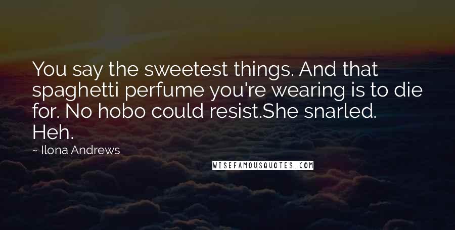 Ilona Andrews Quotes: You say the sweetest things. And that spaghetti perfume you're wearing is to die for. No hobo could resist.She snarled. Heh.