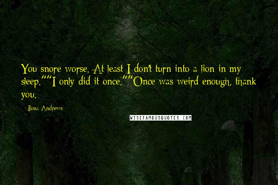 Ilona Andrews Quotes: You snore worse. At least I don't turn into a lion in my sleep.""I only did it once.""Once was weird enough, thank you.