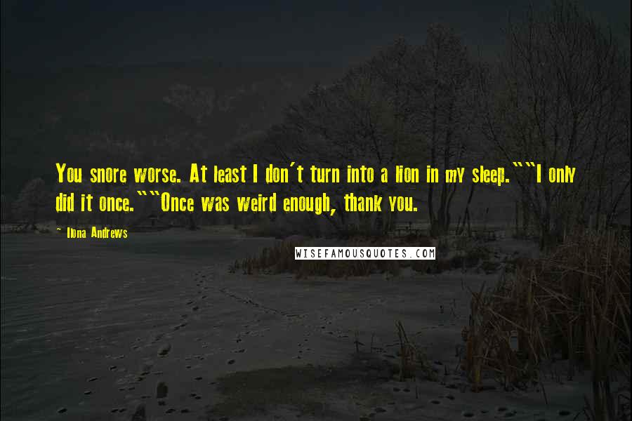 Ilona Andrews Quotes: You snore worse. At least I don't turn into a lion in my sleep.""I only did it once.""Once was weird enough, thank you.
