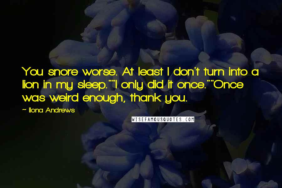 Ilona Andrews Quotes: You snore worse. At least I don't turn into a lion in my sleep.""I only did it once.""Once was weird enough, thank you.