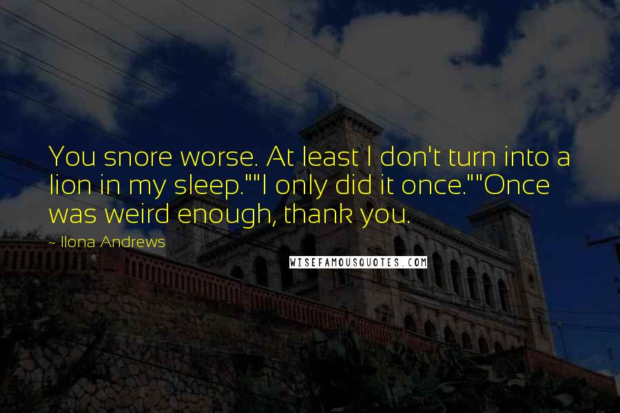 Ilona Andrews Quotes: You snore worse. At least I don't turn into a lion in my sleep.""I only did it once.""Once was weird enough, thank you.