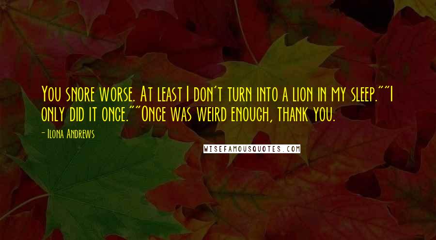 Ilona Andrews Quotes: You snore worse. At least I don't turn into a lion in my sleep.""I only did it once.""Once was weird enough, thank you.