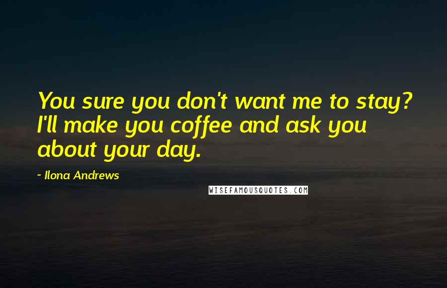Ilona Andrews Quotes: You sure you don't want me to stay? I'll make you coffee and ask you about your day.