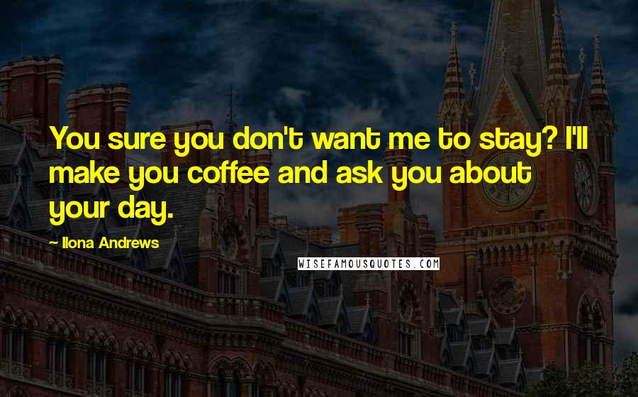 Ilona Andrews Quotes: You sure you don't want me to stay? I'll make you coffee and ask you about your day.