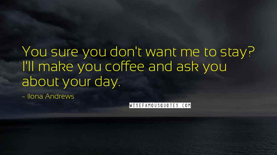 Ilona Andrews Quotes: You sure you don't want me to stay? I'll make you coffee and ask you about your day.