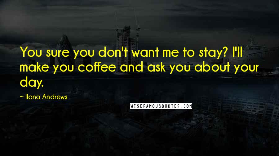 Ilona Andrews Quotes: You sure you don't want me to stay? I'll make you coffee and ask you about your day.