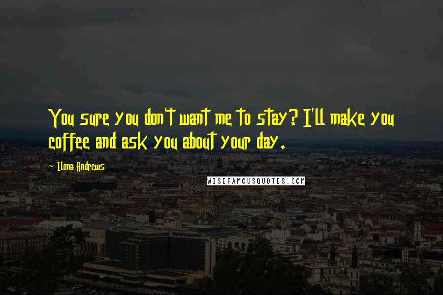 Ilona Andrews Quotes: You sure you don't want me to stay? I'll make you coffee and ask you about your day.