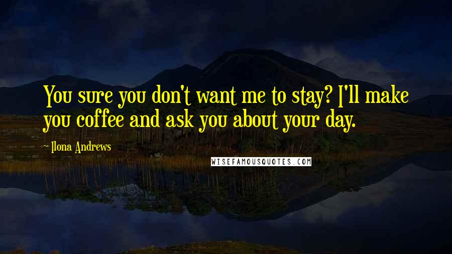 Ilona Andrews Quotes: You sure you don't want me to stay? I'll make you coffee and ask you about your day.