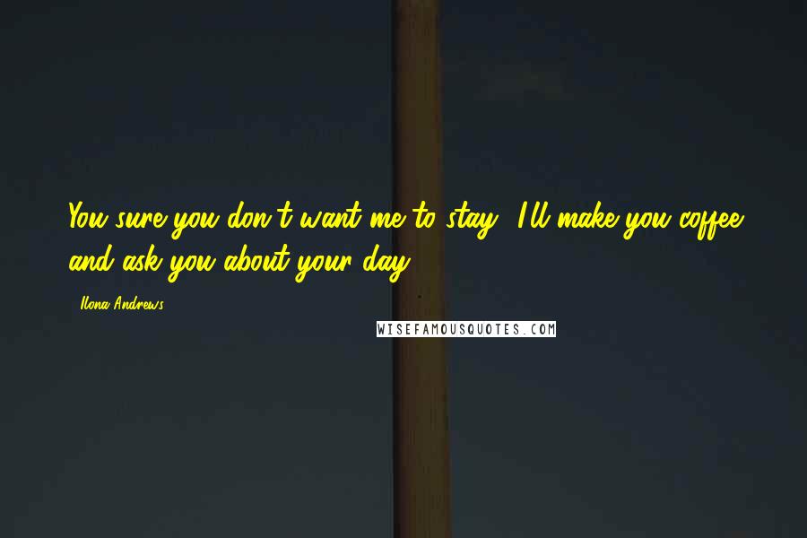 Ilona Andrews Quotes: You sure you don't want me to stay? I'll make you coffee and ask you about your day.