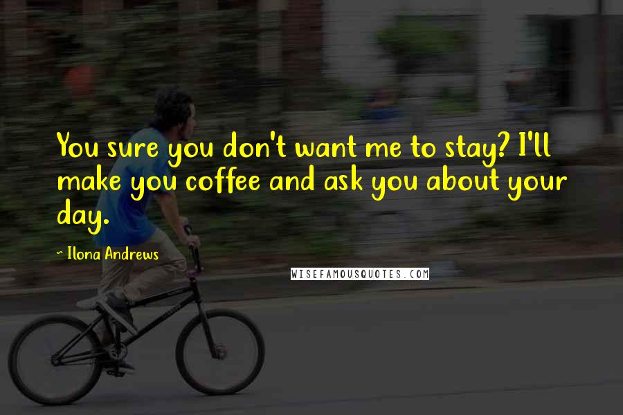 Ilona Andrews Quotes: You sure you don't want me to stay? I'll make you coffee and ask you about your day.