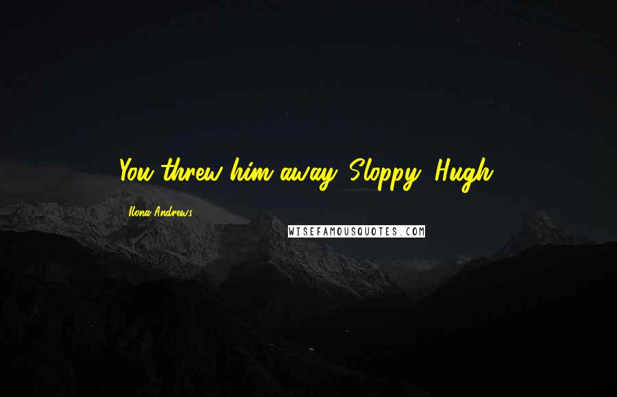 Ilona Andrews Quotes: You threw him away. Sloppy, Hugh.