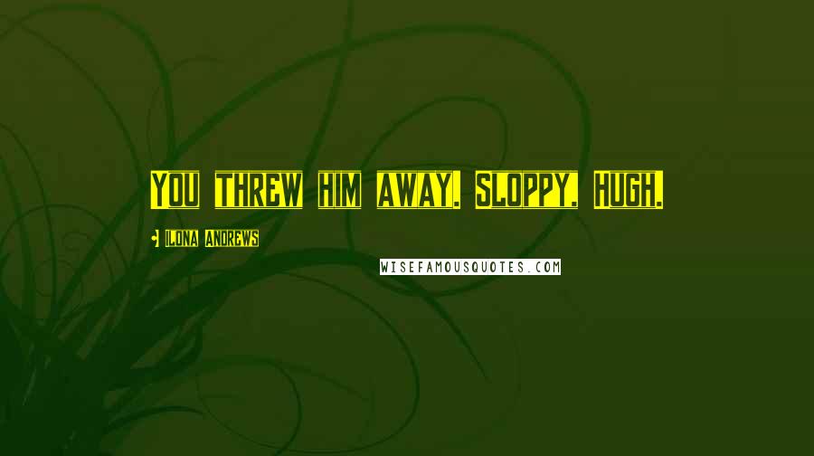 Ilona Andrews Quotes: You threw him away. Sloppy, Hugh.