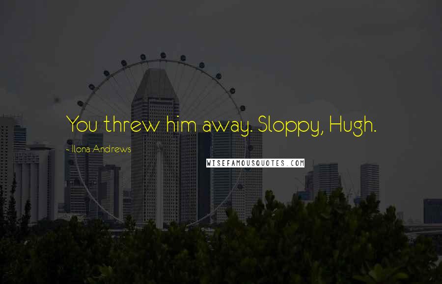 Ilona Andrews Quotes: You threw him away. Sloppy, Hugh.
