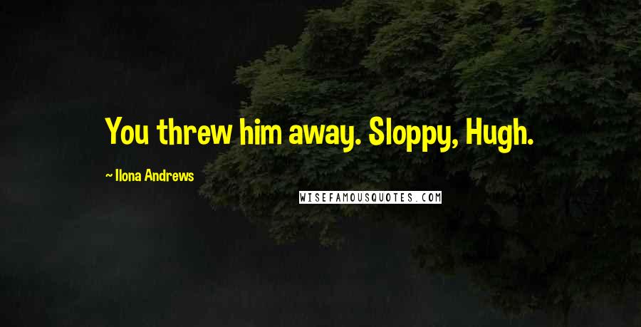 Ilona Andrews Quotes: You threw him away. Sloppy, Hugh.